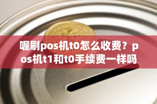 喔刷pos机t0怎么收费?pos机t1和t0手续费一样吗 喔刷pos机t0怎么收费?pos机t1和t0手续费一样吗