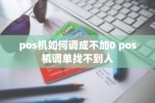 pos机如何调成不加0 pos机调单找不到人