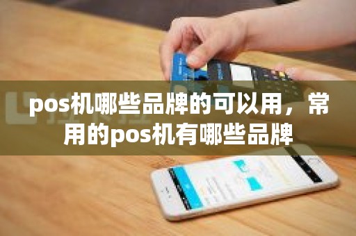 pos机哪些品牌的可以用，常用的pos机有哪些品牌