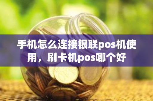 手机怎么连接银联pos机使用，刷卡机pos哪个好
