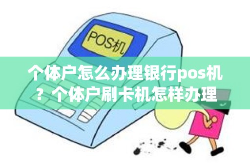 个体户怎么办理银行pos机？个体户刷卡机怎样办理