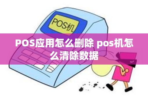 POS应用怎么删除 pos机怎么清除数据