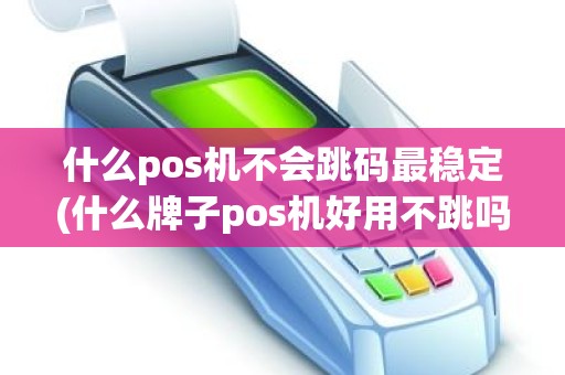 什么pos机不会跳码最稳定(什么牌子pos机好用不跳吗)