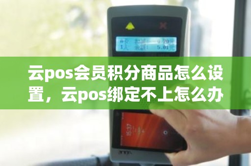 云pos会员积分商品怎么设置，云pos绑定不上怎么办