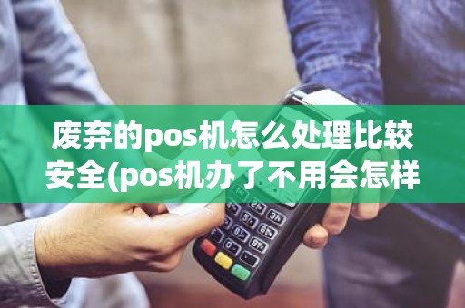 废弃的pos机怎么处理比较安全(pos机办了不用会怎样)