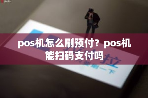 pos机怎么刷预付?pos机能扫码支付吗 pos机怎么刷预付?pos机能扫码支付吗