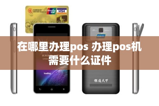 在哪里办理pos 办理pos机需要什么证件 在哪里办理pos 办理pos机需要什么证件