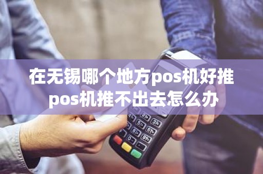 在无锡哪个地方pos机好推 pos机推不出去怎么办