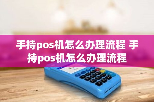 手持pos机怎么办理流程 手持pos机怎么办理流程