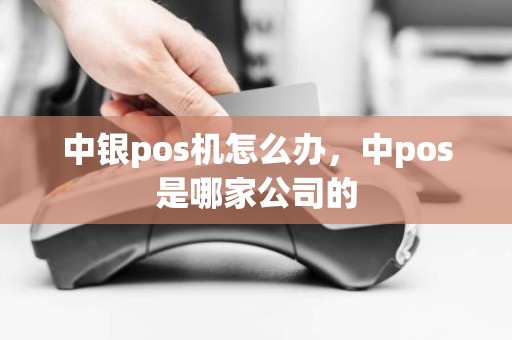 中银pos机怎么办，中pos是哪家公司的