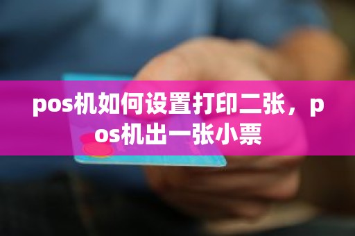 pos机如何设置打印二张，pos机出一张小票