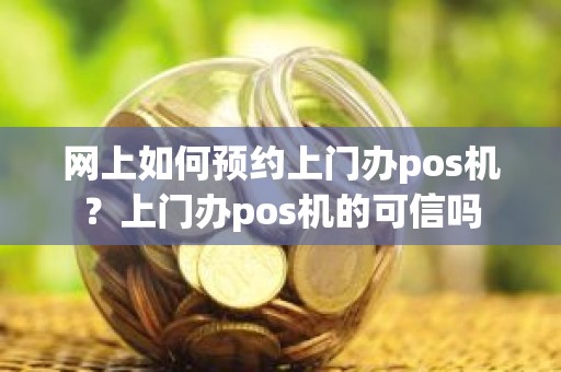 网上如何预约上门办pos机？上门办pos机的可信吗