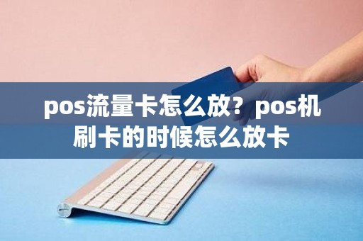 pos流量卡怎么放？pos机刷卡的时候怎么放卡