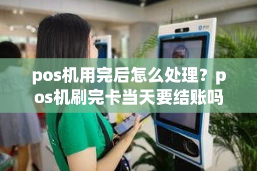 pos机用完后怎么处理？pos机刷完卡当天要结账吗