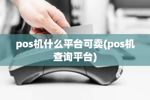 pos机什么平台可卖(pos机查询平台)