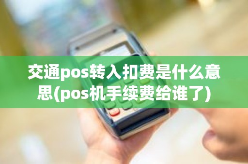 交通pos转入扣费是什么意思(pos机手续费给谁了)