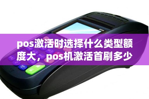 pos激活时选择什么类型额度大，pos机激活首刷多少钱