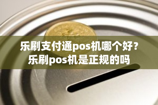 乐刷支付通pos机哪个好？乐刷pos机是正规的吗