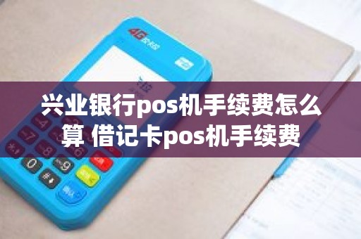 兴业银行pos机手续费怎么算 借记卡pos机手续费