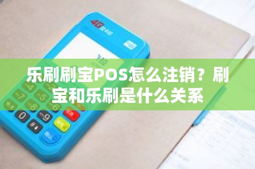 乐刷刷宝POS怎么注销？刷宝和乐刷是什么关系