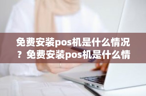 免费安装pos机是什么情况？免费安装pos机是什么情况