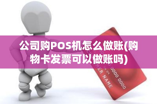 公司购POS机怎么做账(购物卡发票可以做账吗)