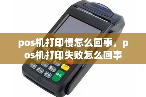 pos机打印慢怎么回事，pos机打印失败怎么回事