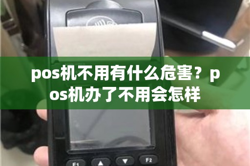 pos机不用有什么危害？pos机办了不用会怎样