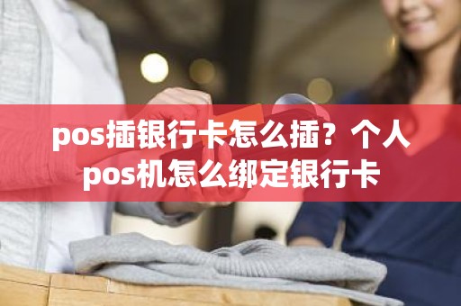 pos插银行卡怎么插？个人pos机怎么绑定银行卡