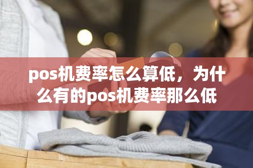 pos机费率怎么算低，为什么有的pos机费率那么低