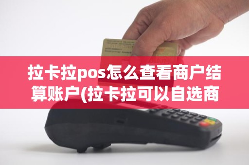 拉卡拉pos怎么查看商户结算账户(拉卡拉可以自选商户吗)