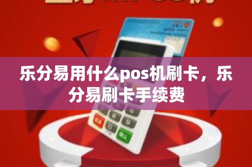 乐分易用什么pos机刷卡，乐分易刷卡手续费