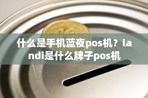 什么是手机蓝夜pos机？landi是什么牌子pos机