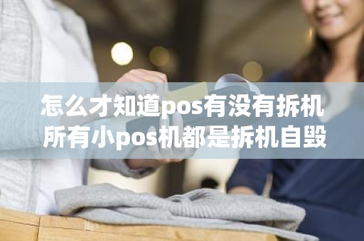 怎么才知道pos有没有拆机 所有小pos机都是拆机自毁吗