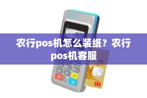 农行pos机怎么装纸？农行pos机客服