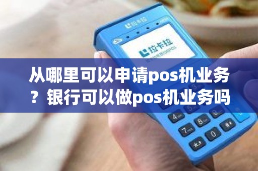 从哪里可以申请pos机业务？银行可以做pos机业务吗
