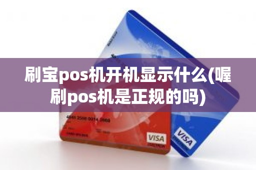 刷宝pos机开机显示什么(喔刷pos机是正规的吗)