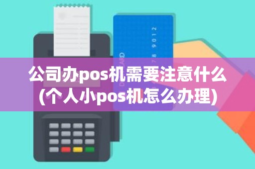 公司办pos机需要注意什么(个人小pos机怎么办理)