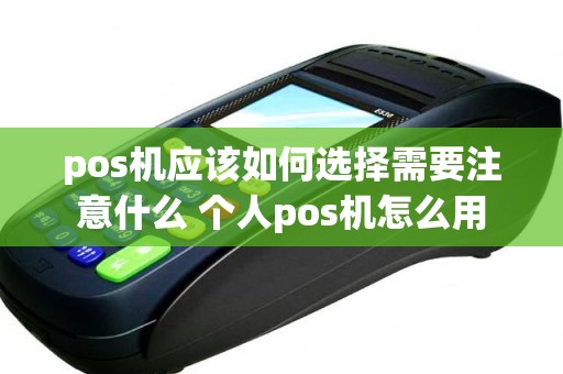 pos机应该如何选择需要注意什么 个人pos机怎么用