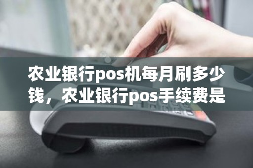 农业银行pos机每月刷多少钱，农业银行pos手续费是多少