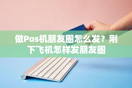 做Pos机朋友圈怎么发？刚下飞机怎样发朋友圈