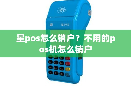 星pos怎么销户？不用的pos机怎么销户