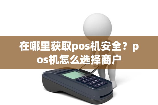 在哪里获取pos机安全？pos机怎么选择商户