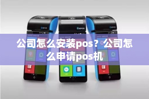 公司怎么安装pos？公司怎么申请pos机