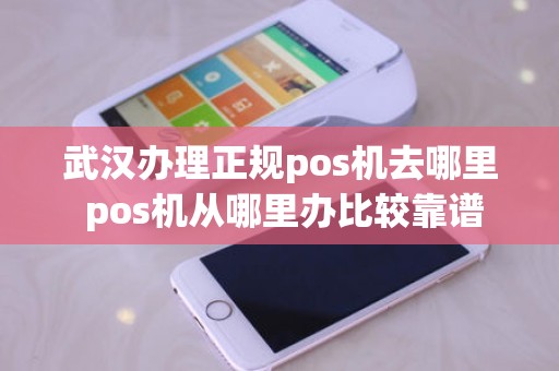 武汉办理正规pos机去哪里 pos机从哪里办比较靠谱