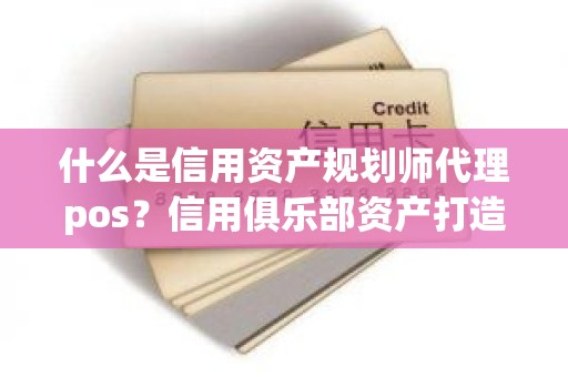 什么是信用资产规划师代理pos？信用俱乐部资产打造