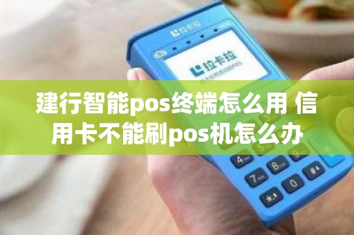 建行智能pos终端怎么用 信用卡不能刷pos机怎么办