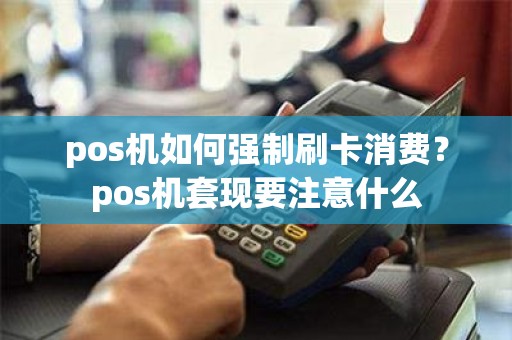 pos机如何强制刷卡消费？pos机套现要注意什么