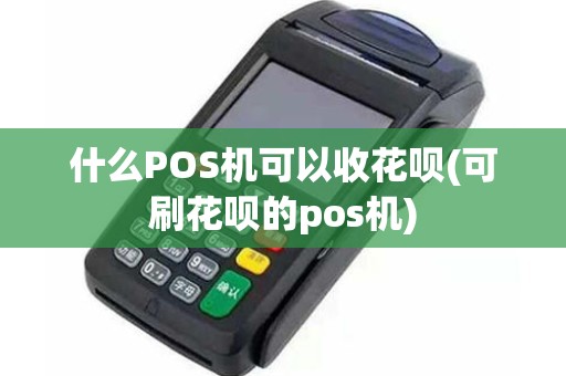什么POS机可以收花呗(可刷花呗的pos机)