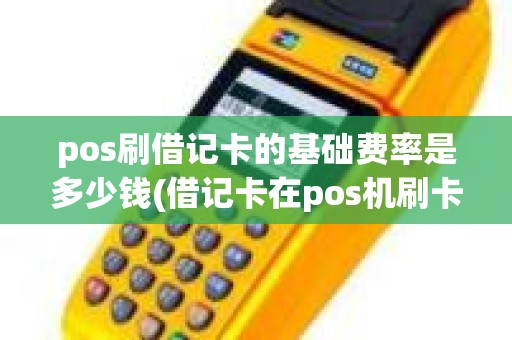 pos刷借记卡的基础费率是多少钱(借记卡在pos机刷卡手续费标准)